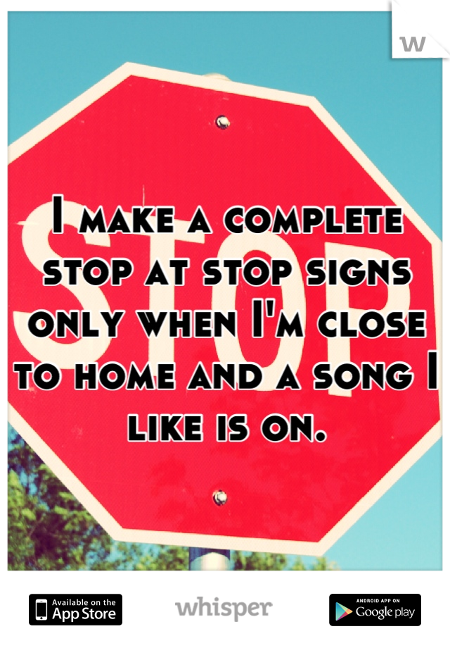 I make a complete stop at stop signs only when I'm close to home and a song I like is on.