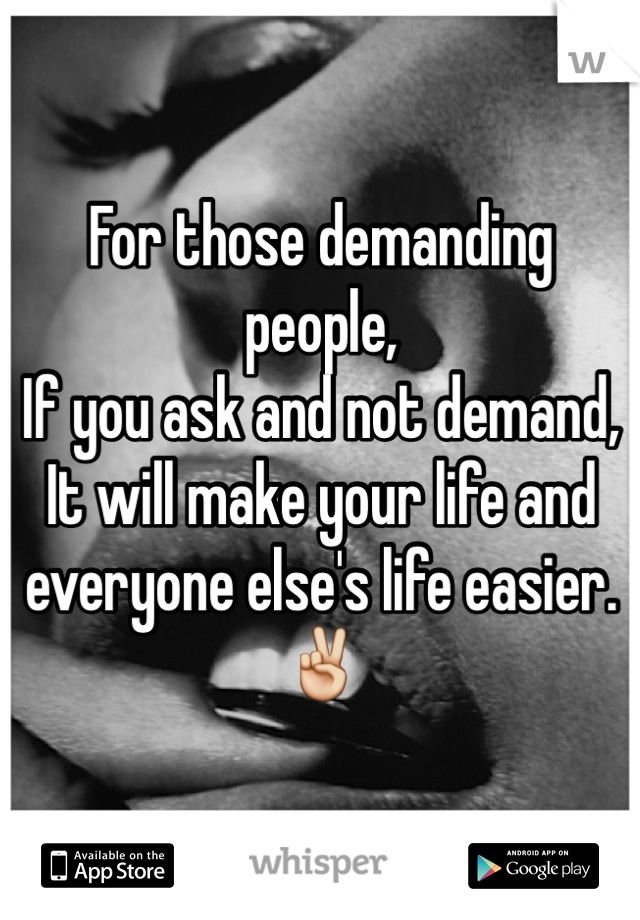 For those demanding people,
If you ask and not demand,
It will make your life and everyone else's life easier.
✌️