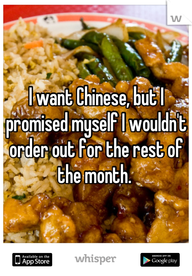 I want Chinese, but I promised myself I wouldn't order out for the rest of the month. 