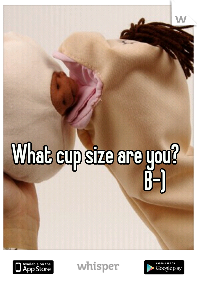What cup size are you?

                          B-) 