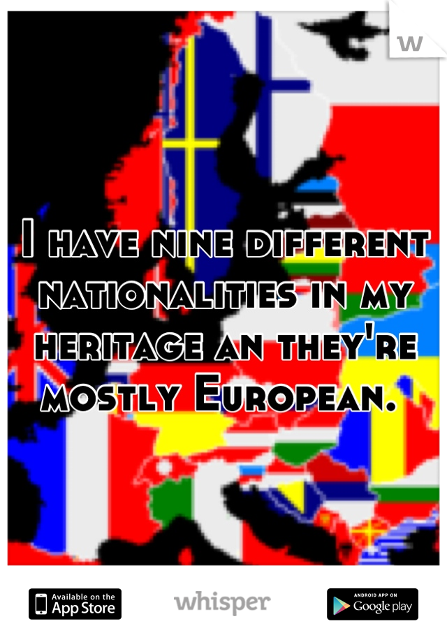 I have nine different nationalities in my heritage an they're mostly European. 