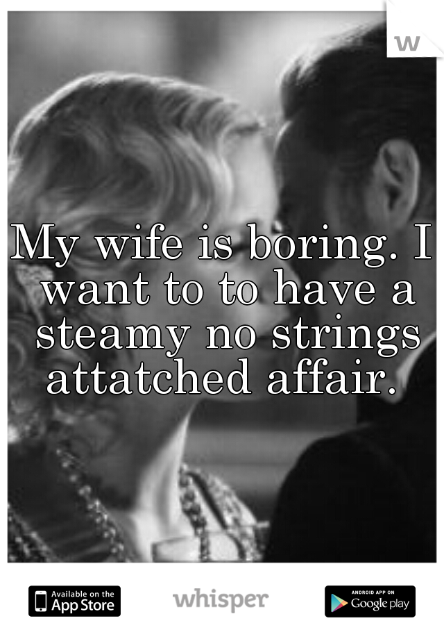 My wife is boring. I want to to have a steamy no strings attatched affair. 
