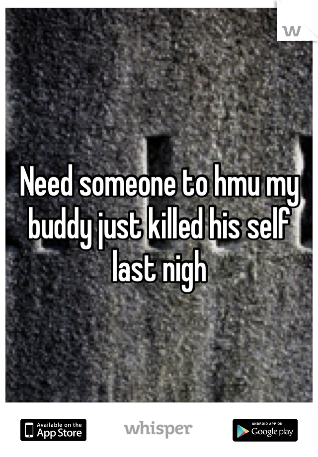 Need someone to hmu my buddy just killed his self last nigh