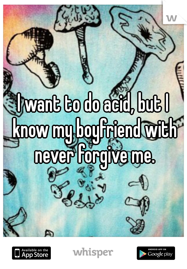 I want to do acid, but I know my boyfriend with never forgive me.