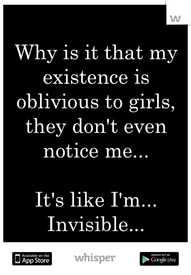 Why is it that my existence is oblivious to girls, they don't even notice me...

It's like I'm... Invisible...