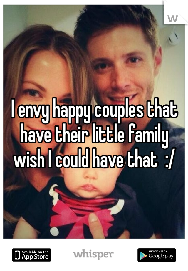 I envy happy couples that have their little family wish I could have that  :/