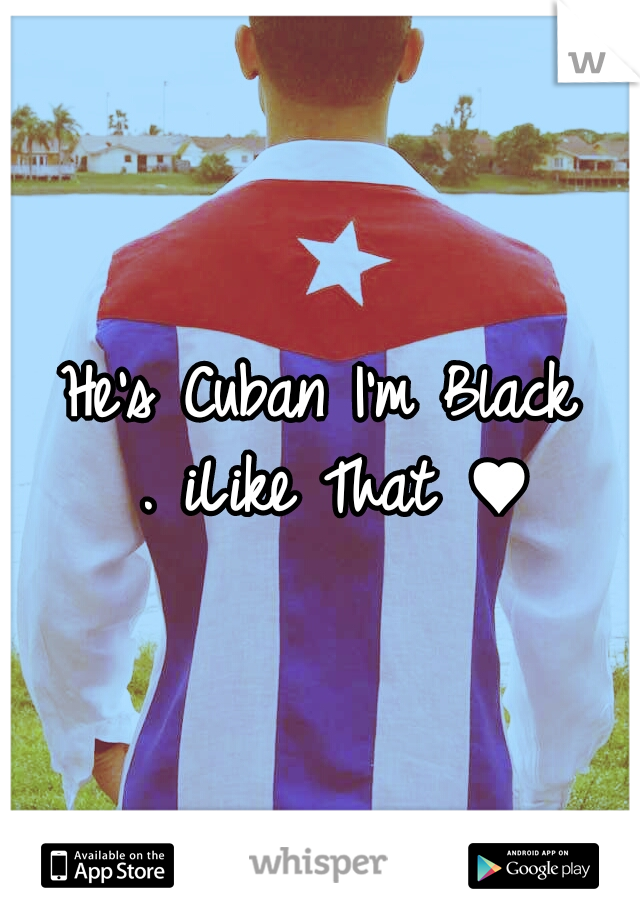 He's Cuban I'm Black .
iLike That ♥