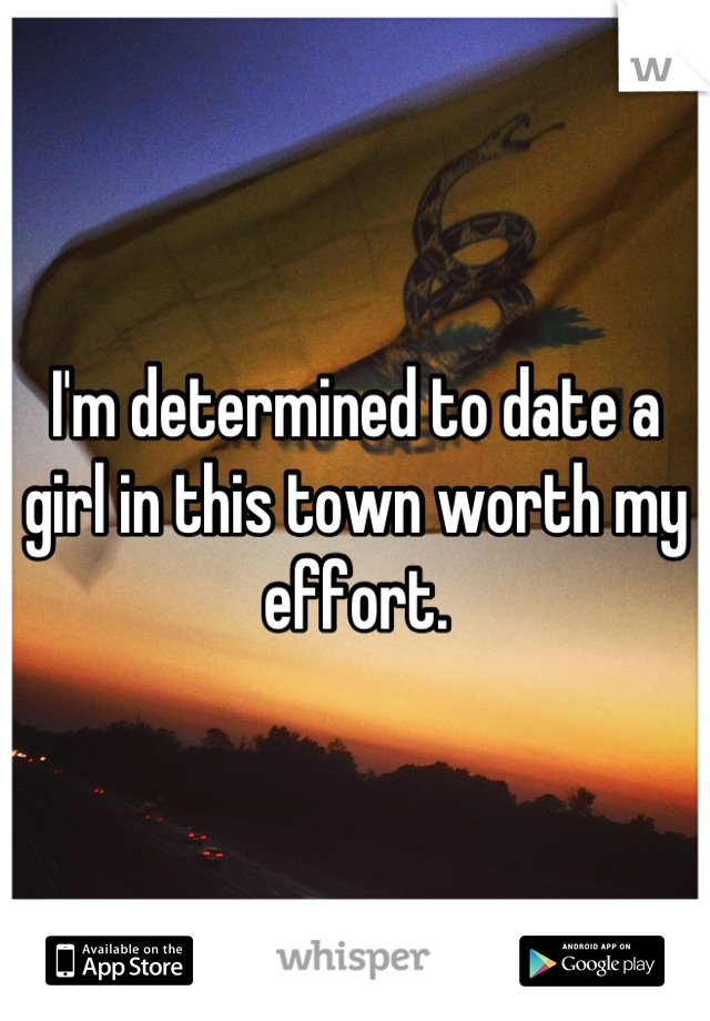 I'm determined to date a girl in this town worth my effort.