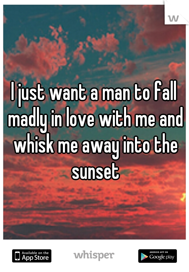 I just want a man to fall madly in love with me and whisk me away into the sunset