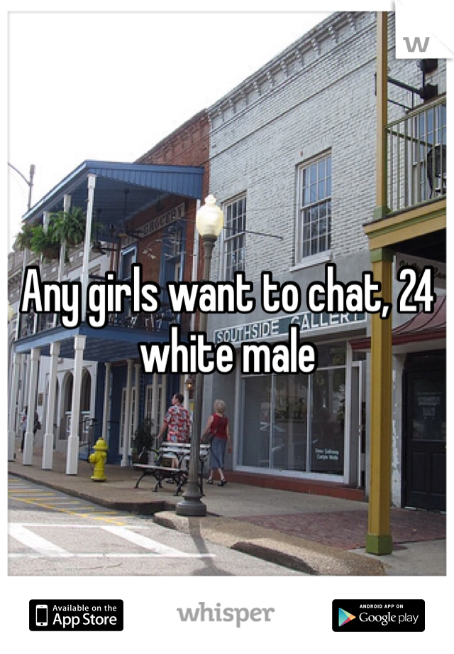 Any girls want to chat, 24 white male