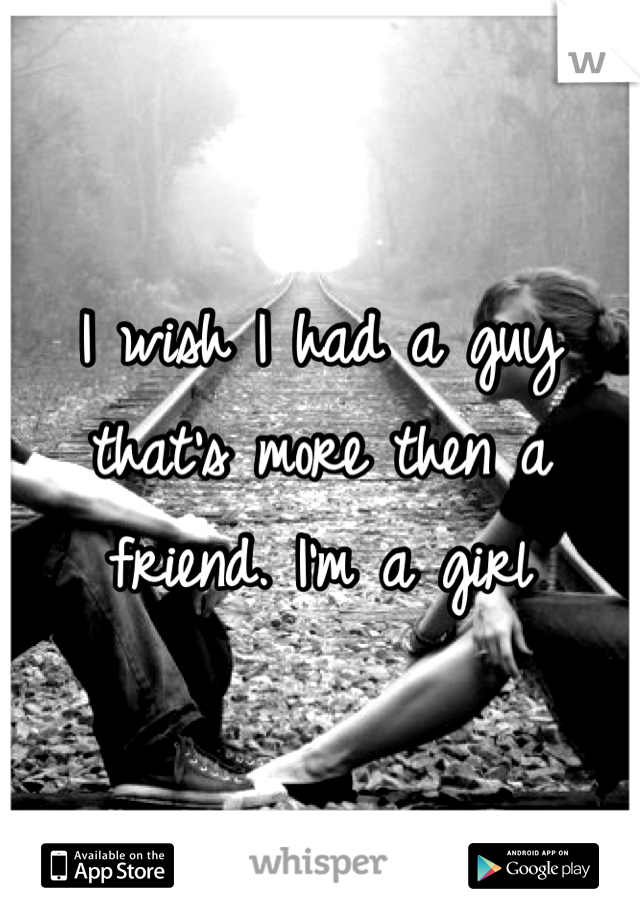 I wish I had a guy that's more then a friend. I'm a girl