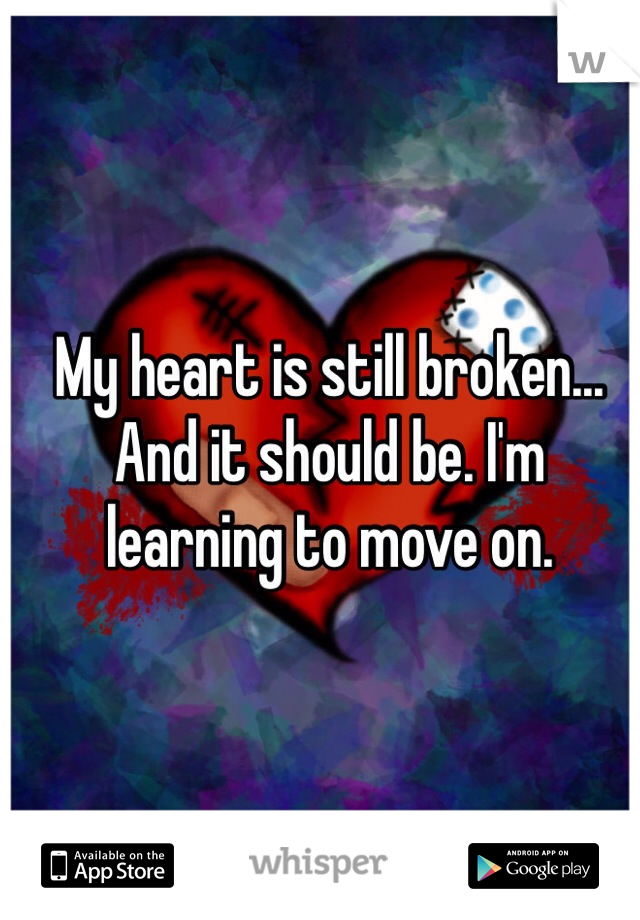 My heart is still broken... And it should be. I'm 
learning to move on.
