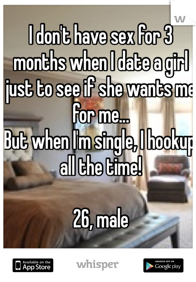 I don't have sex for 3 months when I date a girl just to see if she wants me for me...
But when I'm single, I hookup all the time!

26, male