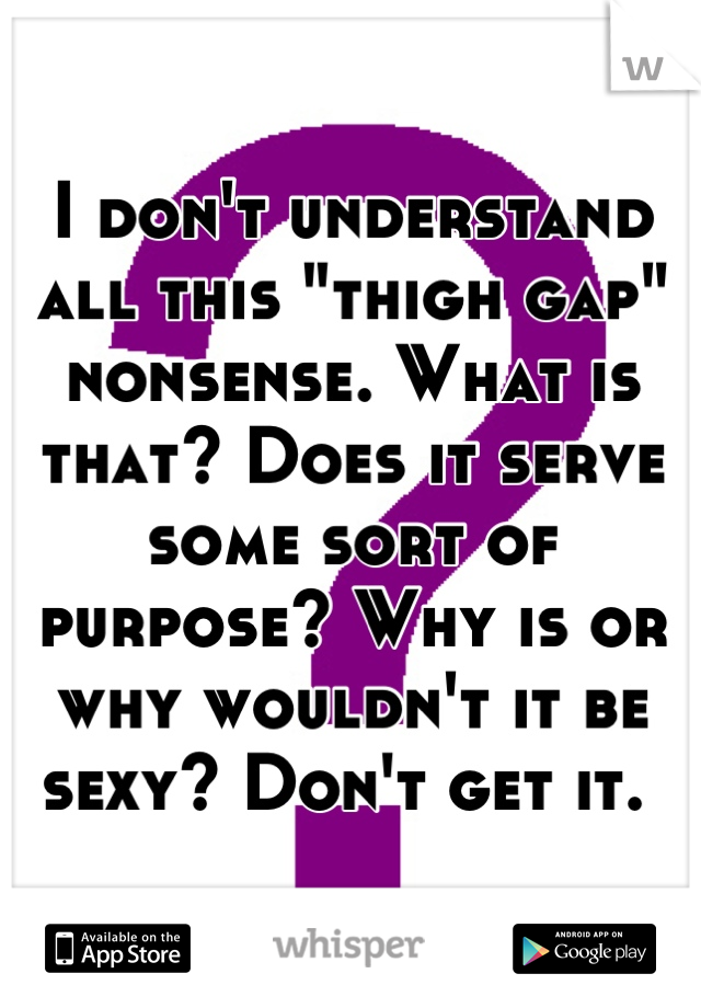 I don't understand all this "thigh gap" nonsense. What is that? Does it serve some sort of purpose? Why is or why wouldn't it be sexy? Don't get it. 