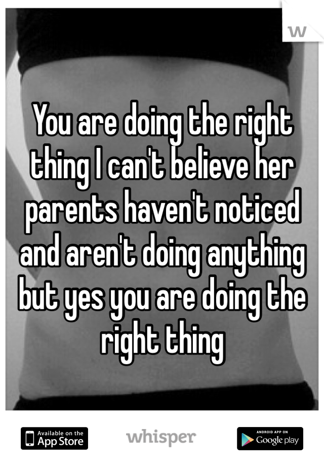 You are doing the right thing I can't believe her parents haven't noticed and aren't doing anything but yes you are doing the right thing