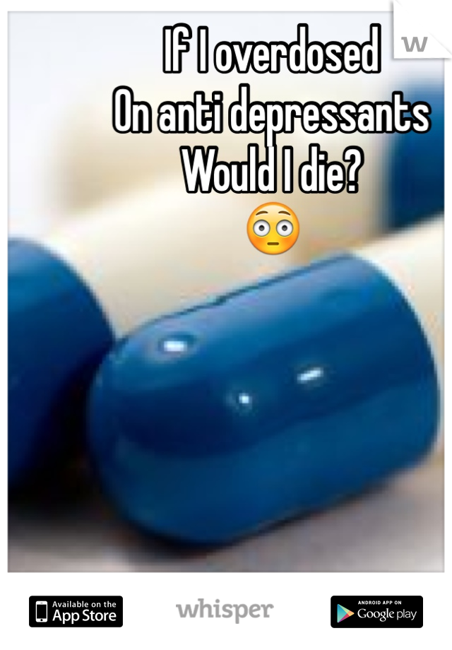 If I overdosed
On anti depressants
Would I die?
😳