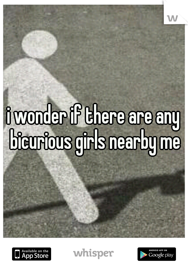 i wonder if there are any bicurious girls nearby me