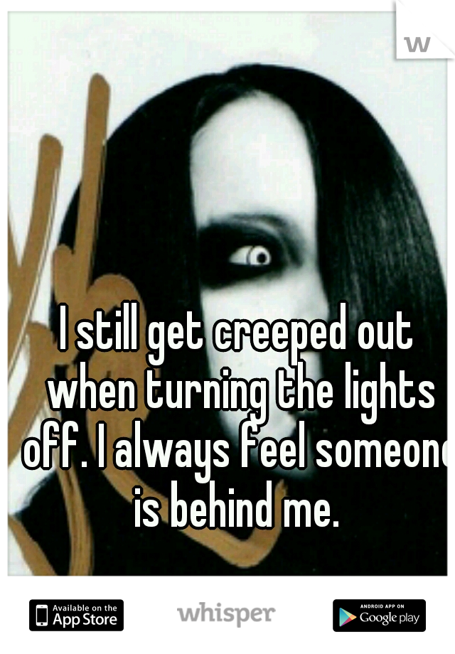 I still get creeped out when turning the lights off. I always feel someone is behind me. 