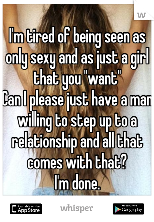 I'm tired of being seen as only sexy and as just a girl that you "want"
Can I please just have a man willing to step up to a relationship and all that comes with that? 
I'm done.