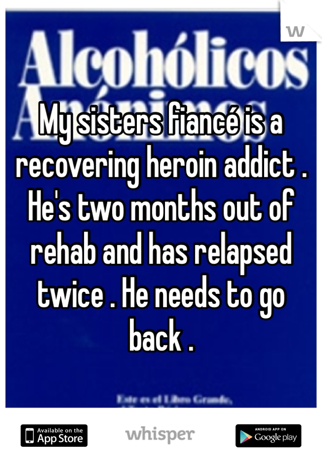 My sisters fiancé is a recovering heroin addict . He's two months out of rehab and has relapsed twice . He needs to go back .