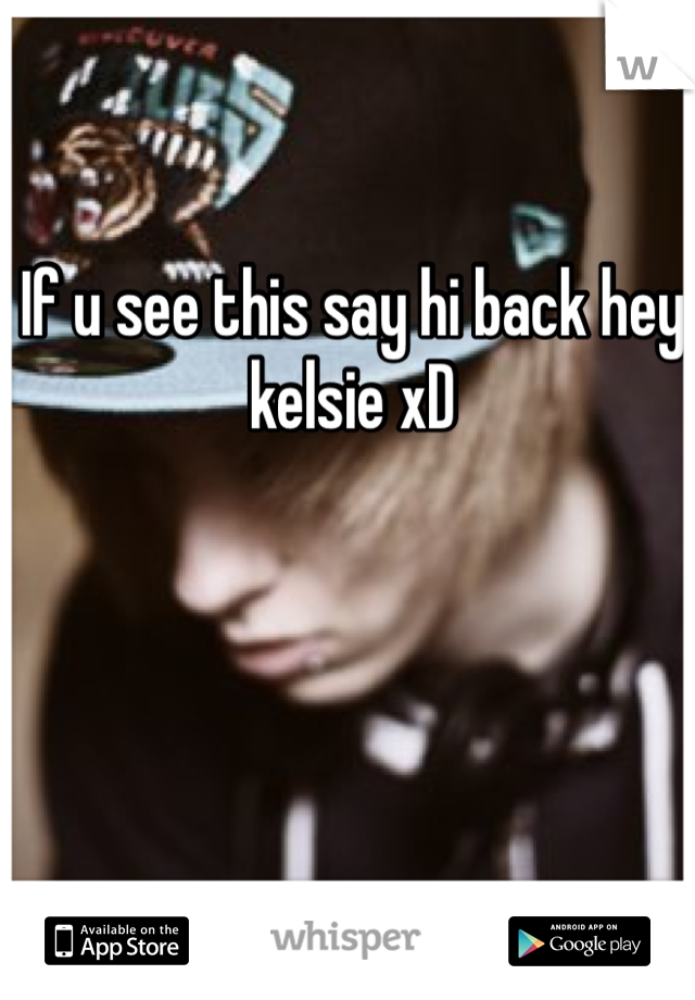 If u see this say hi back hey kelsie xD