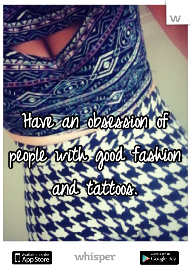 Have an obsession of people with good fashion and tattoos. 
