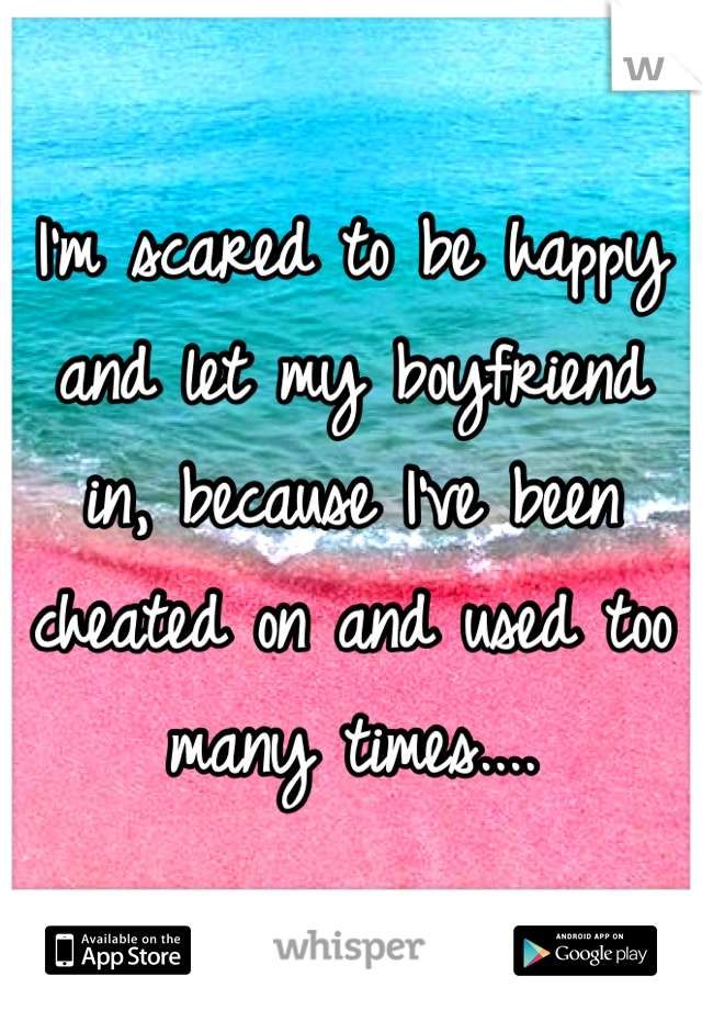 I'm scared to be happy and let my boyfriend in, because I've been cheated on and used too many times....