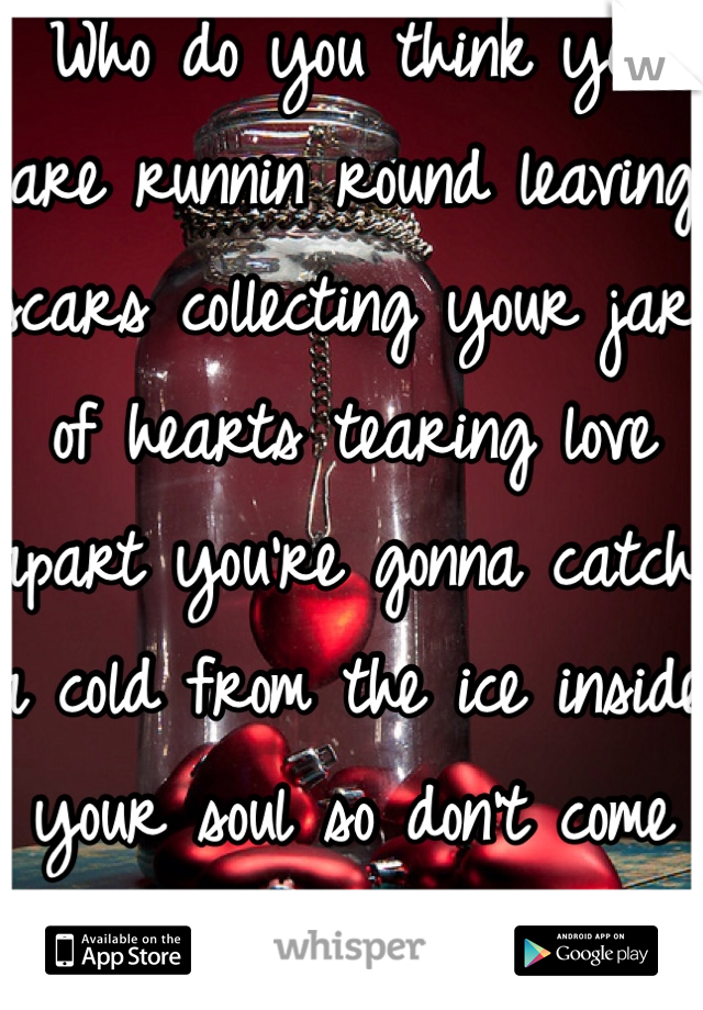 Who do you think you are runnin round leaving scars collecting your jar of hearts tearing love apart you're gonna catch a cold from the ice inside your soul so don't come back for me