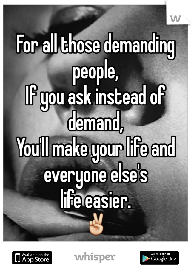 For all those demanding people,
If you ask instead of demand,
You'll make your life and everyone else's
life easier.
✌️