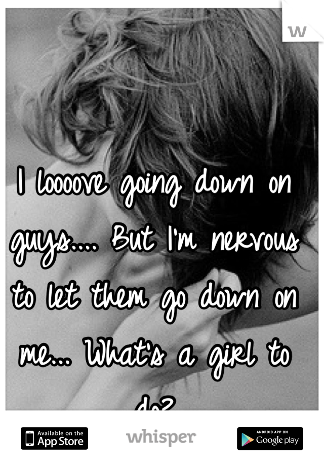 I loooove going down on guys.... But I'm nervous to let them go down on me... What's a girl to do?