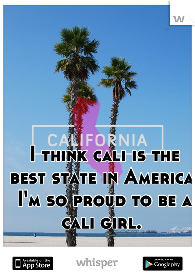 I think cali is the best state in America. I'm so proud to be a cali girl. 