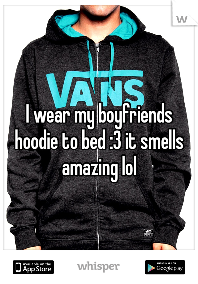 I wear my boyfriends hoodie to bed :3 it smells amazing lol 