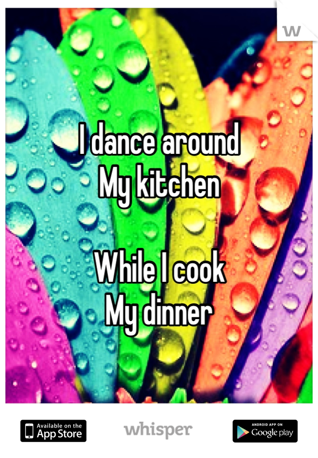 I dance around 
My kitchen 

While I cook 
My dinner 