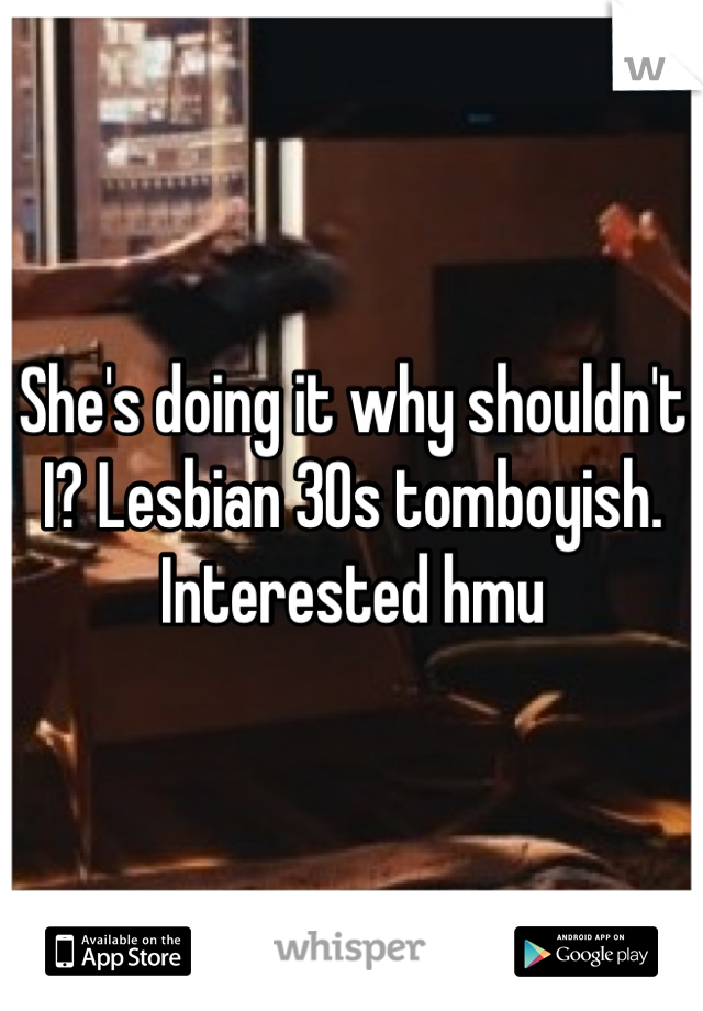 She's doing it why shouldn't I? Lesbian 30s tomboyish. Interested hmu