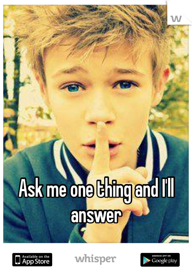 Ask me one thing and I'll answer 