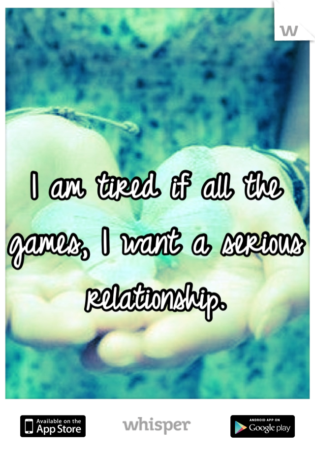 I am tired if all the games, I want a serious relationship. 