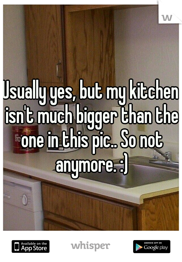Usually yes, but my kitchen isn't much bigger than the one in this pic.. So not anymore. :)