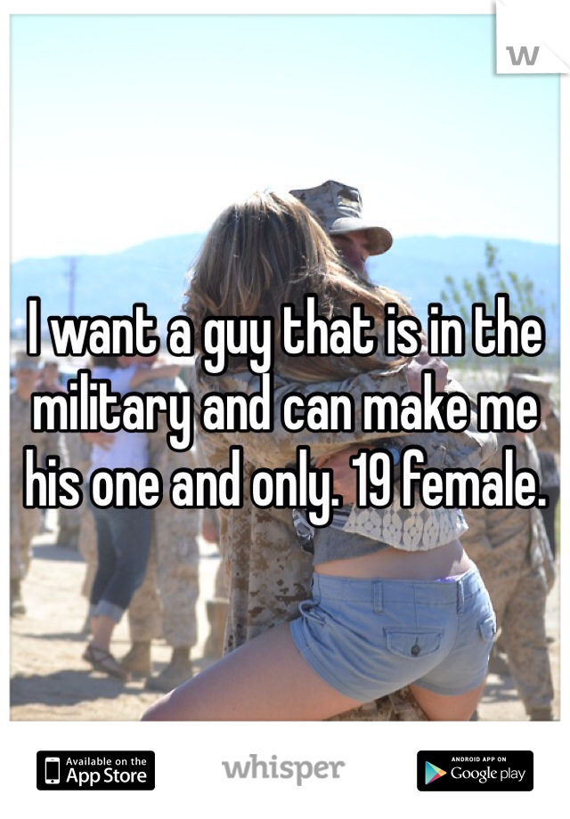 I want a guy that is in the military and can make me his one and only. 19 female. 