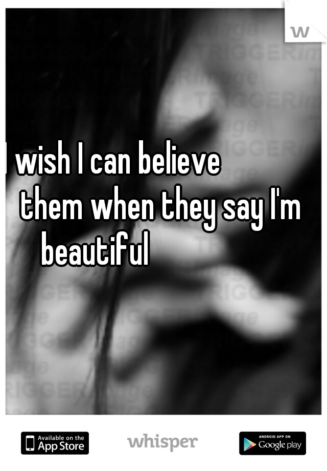 I wish I can believe               them when they say I'm beautiful                    