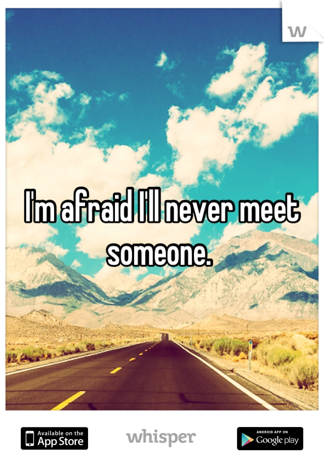 I'm afraid I'll never meet someone. 