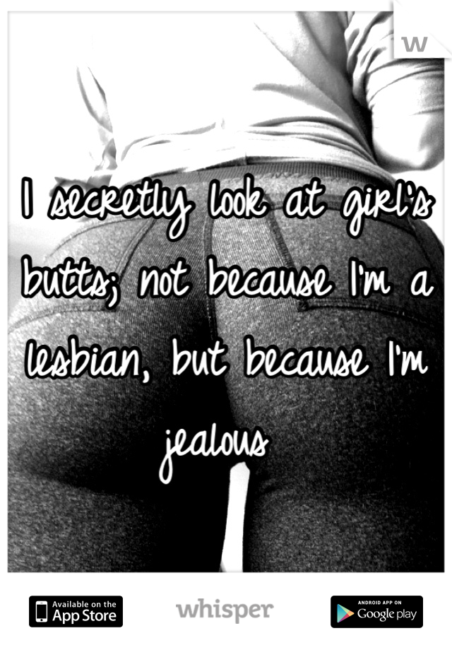 I secretly look at girl's butts; not because I'm a lesbian, but because I'm jealous 