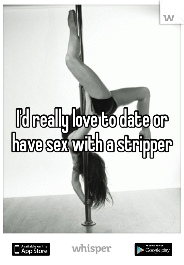 I'd really love to date or have sex with a stripper