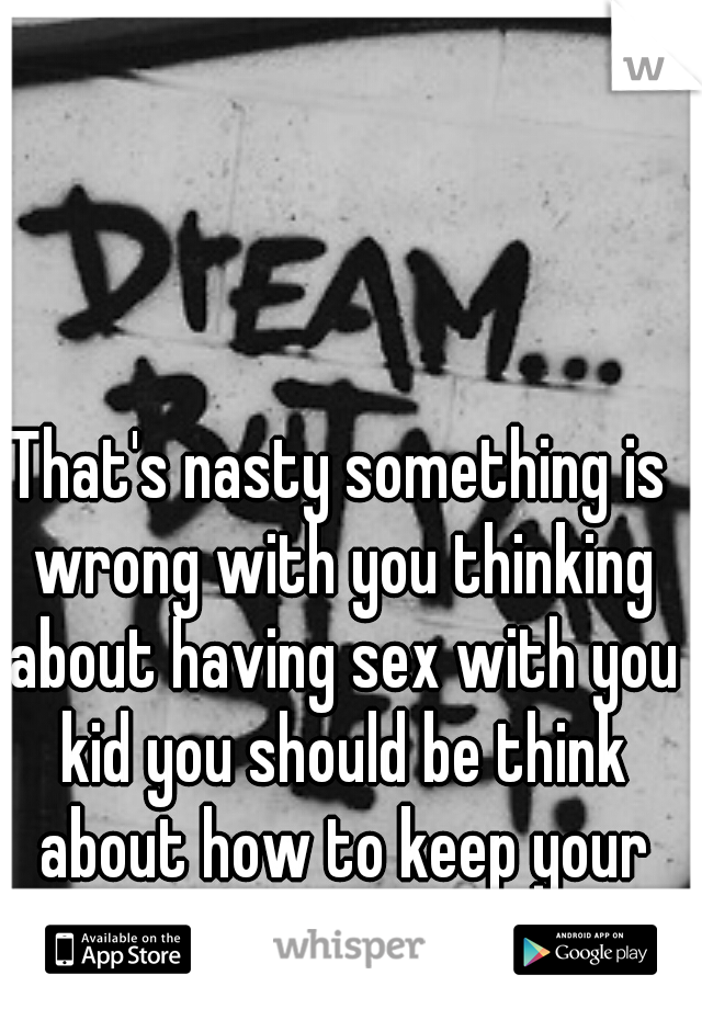 That's nasty something is wrong with you thinking about having sex with you kid you should be think about how to keep your kids from having sex !! 
