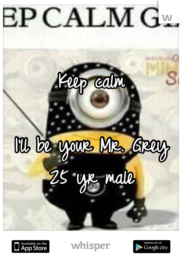 Keep calm 

I'll be your Mr. Grey
25 yr male