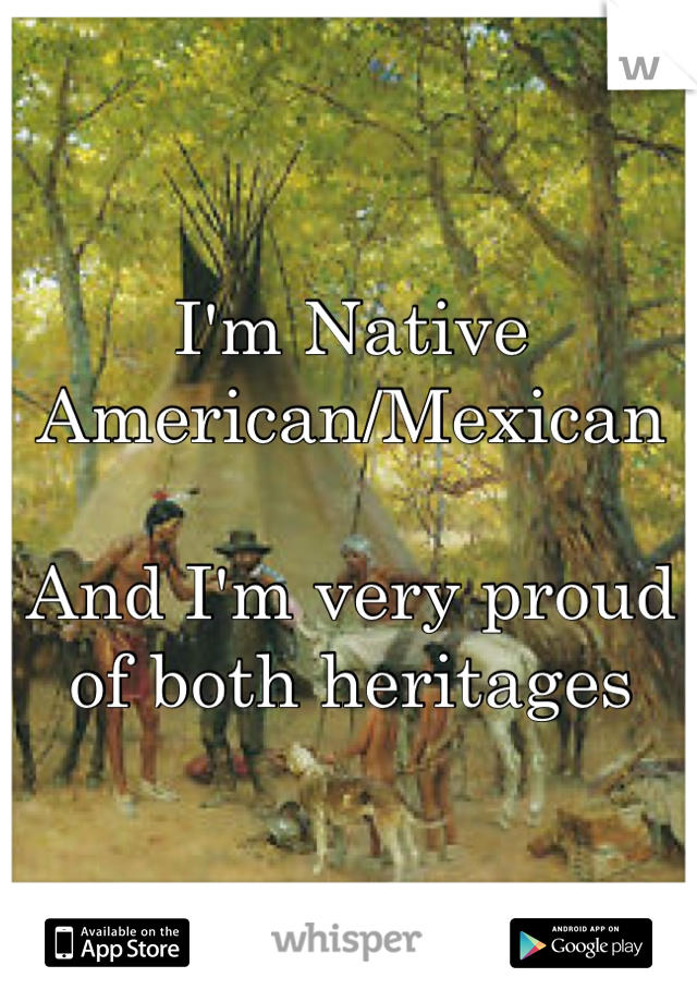 I'm Native American/Mexican

And I'm very proud of both heritages