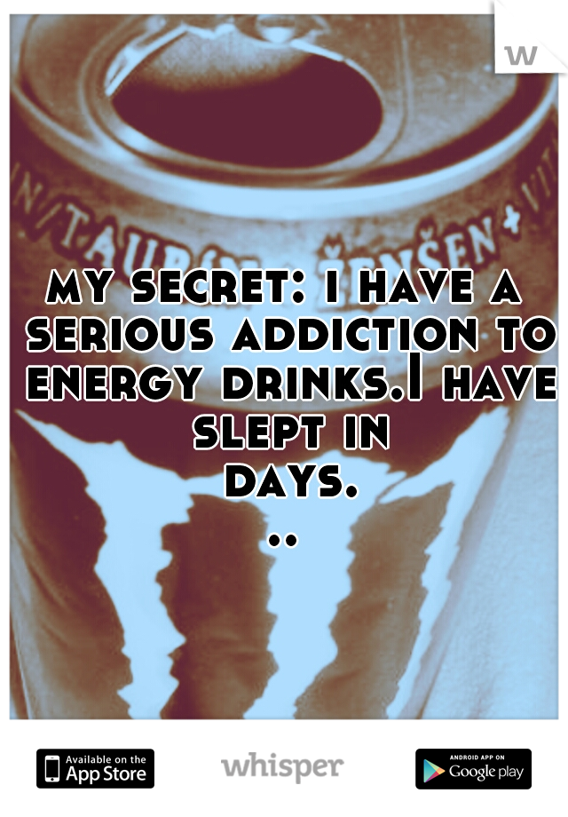 my secret: i have a serious addiction to energy drinks.I have slept in days...