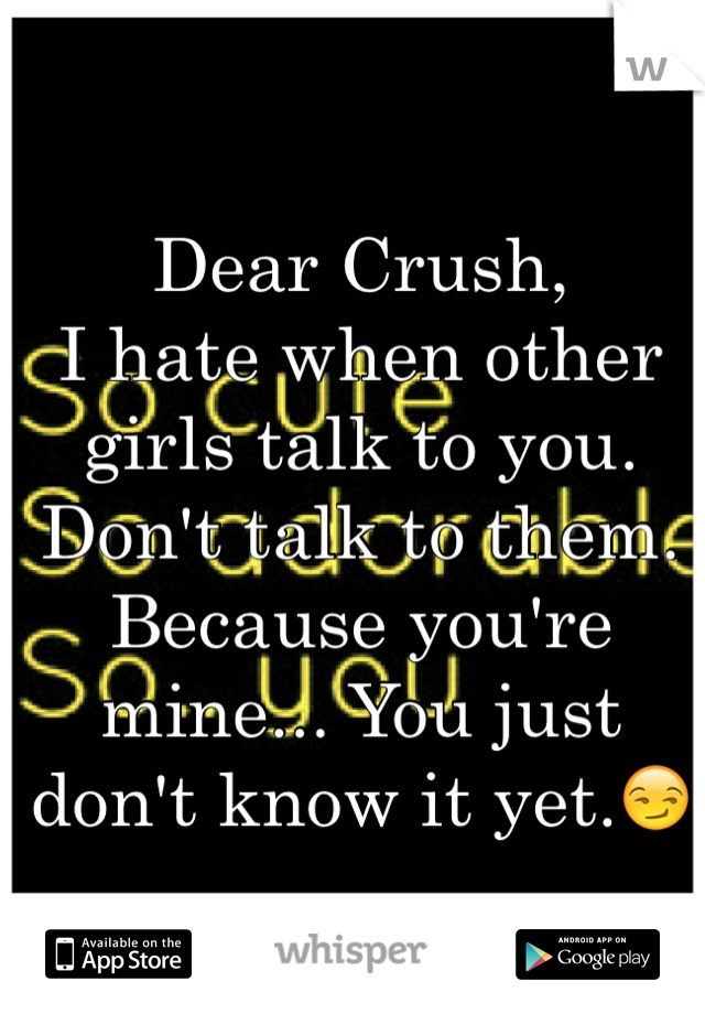 Dear Crush,
I hate when other girls talk to you. Don't talk to them. Because you're mine... You just don't know it yet.😏