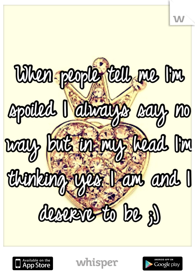 When people tell me I'm spoiled I always say no way but in my head I'm thinking yes I am and I deserve to be ;)