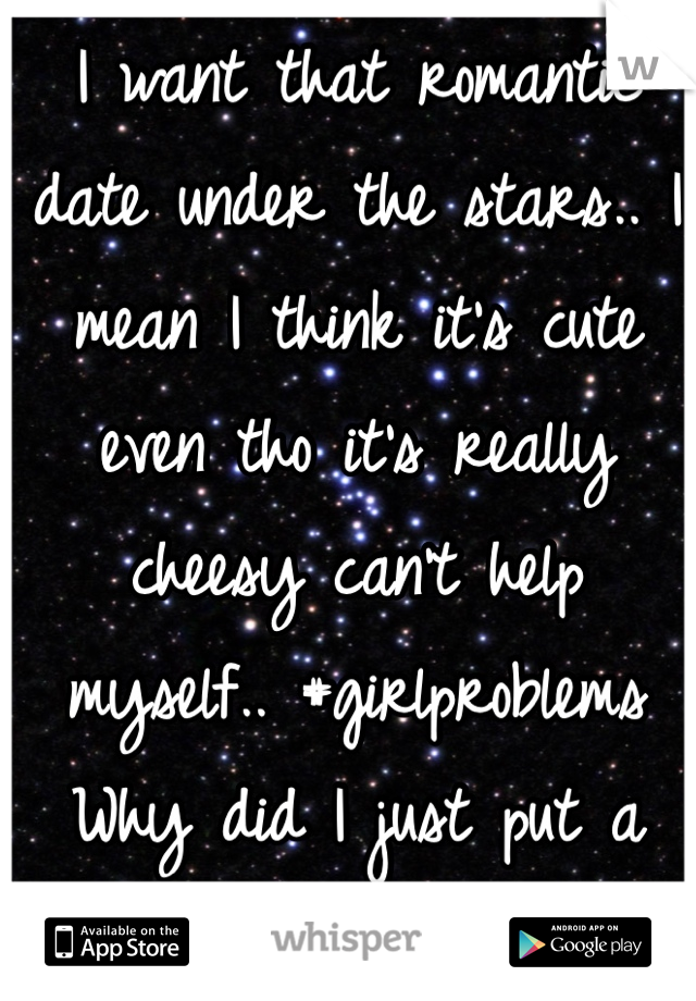 I want that romantic date under the stars.. I mean I think it's cute even tho it's really cheesy can't help myself.. #girlproblems 
Why did I just put a hashtag thing on here!! Lol