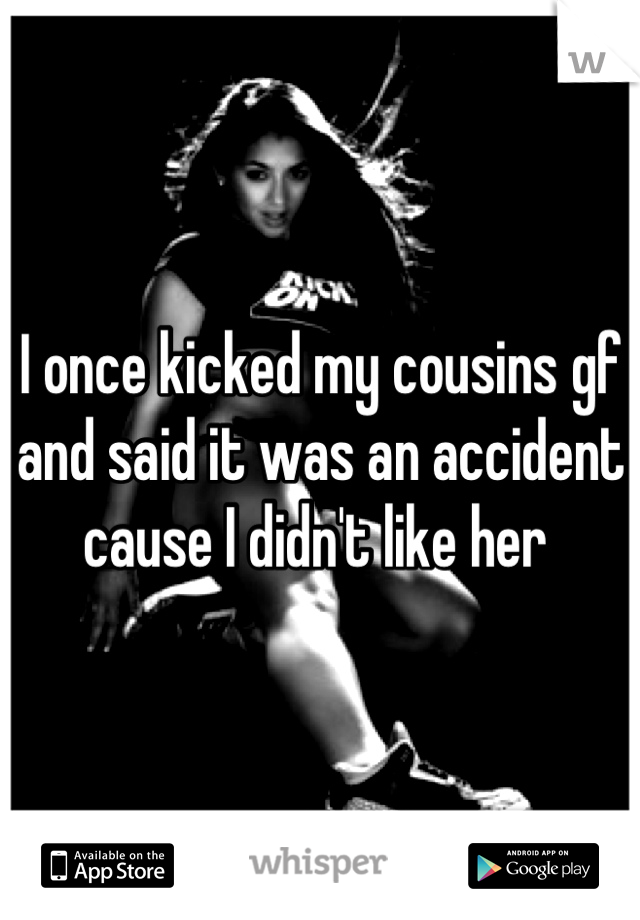 I once kicked my cousins gf and said it was an accident cause I didn't like her 